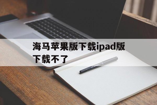 海马苹果版下载ipad版下载不了(为什么在海马苹果助手下载的软件安装不了)-第2张图片-有道翻译官网